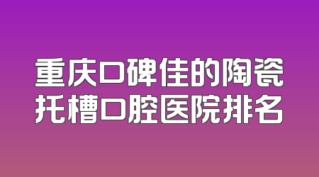 重庆口碑佳的陶瓷托槽口腔医院排名