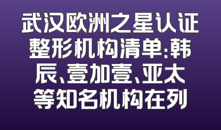 武汉欧洲之星认证整形机构清单：韩辰、壹加壹、亚太等知名机构在列