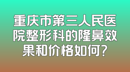 重庆市第三人民医院整形科的隆鼻效果和价格如何？