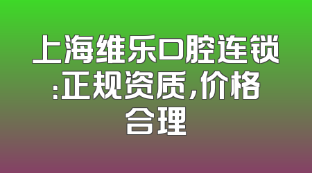 上海维乐口腔连锁：正规资质，价格合理