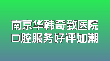 南京华韩奇致医院口腔服务好评如潮