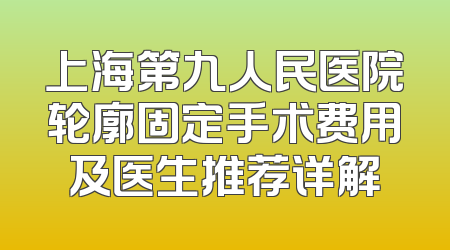 上海第九人民医院轮廓固定手术费用及医生推荐详解