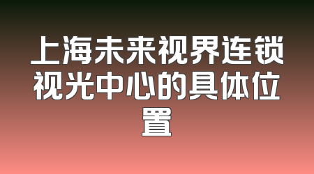 上海未来视界连锁视光中心的具体位置