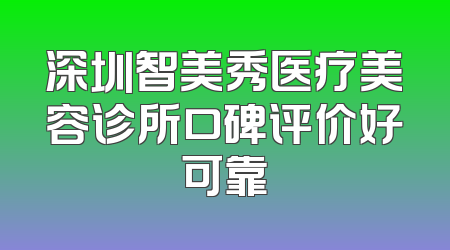 深圳智美秀医疗美容诊所口碑评价好可靠
