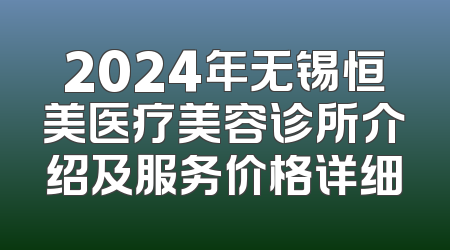 2024年无锡恒美医疗美容诊所介绍及服务价格详细