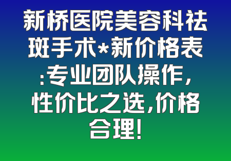 新桥医院美容科祛斑手术*新价格表：专业团队操作，性价比之选，价格合理！