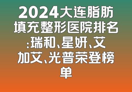 2024大连脂肪填充整形医院排名：瑞和、星妍、艾加艾、光普荣登榜单