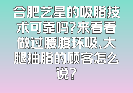 合肥艺星的吸脂技术可靠吗？来看看做过腰腹环吸、大腿抽脂的顾客怎么说？