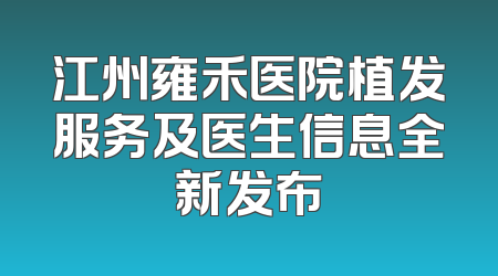 江州雍禾医院植发服务及医生信息全新发布