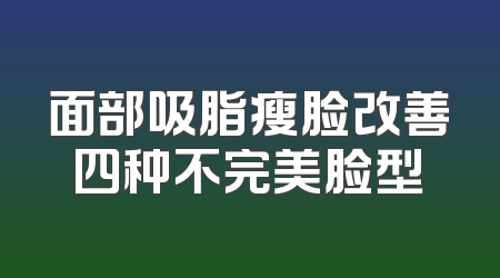 面部吸脂瘦脸改善四种不完美脸型