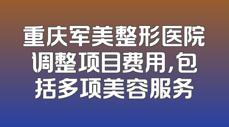 重庆军美整形医院调整项目费用，包括多项美容服务