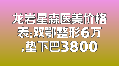 龙岩星森医美价格表：双鄂整形6万，垫下巴3800