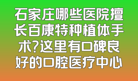 石家庄哪些医院擅长百康特种植体手术？这里有口碑良好的口腔医疗中心