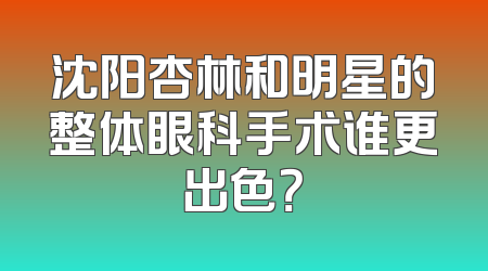 沈阳杏林和明星的整体眼科手术谁更出色？