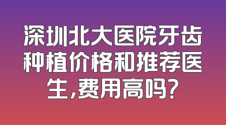 深圳北大医院牙齿种植价格和推荐医生，费用高吗？