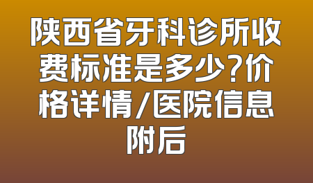 陕西省牙科诊所收费标准是多少？价格详情/医院信息附后