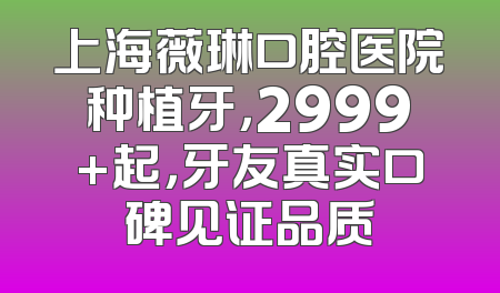 上海薇琳口腔医院种植牙，2999+起，牙友真实口碑见证品质