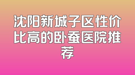 沈阳新城子区性价比高的卧蚕医院推荐