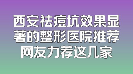西安祛痘坑效果显著的整形医院推荐网友力荐这几家
