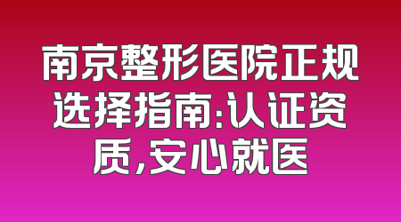 南京整形医院正规选择指南：认证资质，安心就医