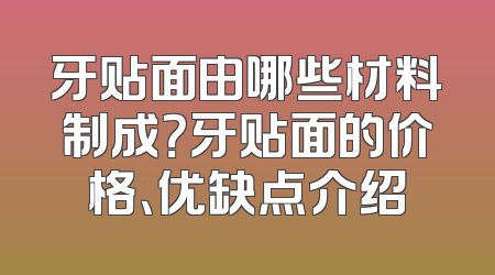 牙贴面由哪些材料制成？牙贴面的价格、优缺点介绍