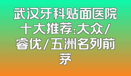 武汉牙科贴面医院十大推荐：大众/睿优/五洲名列前茅