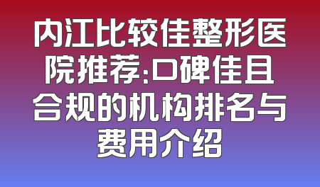 内江比较佳整形医院推荐：口碑佳且合规的机构排名与费用介绍