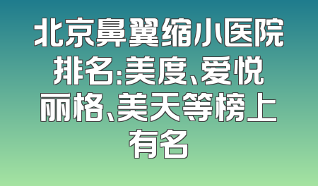 北京鼻翼缩小医院排名：美度、爱悦丽格、美天等榜上有名