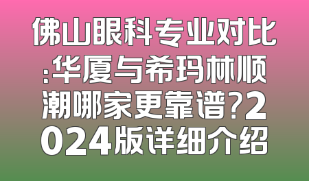 佛山眼科专业对比：华厦与希玛林顺潮哪家更靠谱？2024版详细介绍