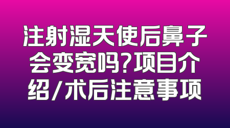 注射湿天使后鼻子会变宽吗？项目介绍/术后注意事项