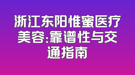 浙江东阳惟蜜医疗美容：靠谱性与交通指南