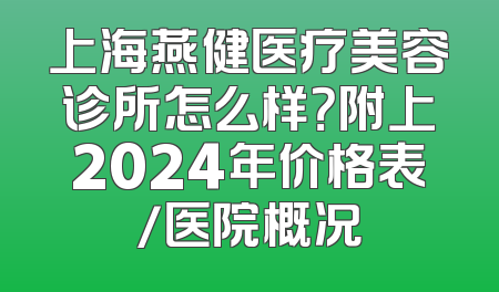 上海燕健医疗美容诊所怎么样？附上2024年价格表/医院概况