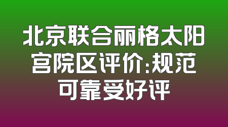 北京联合丽格太阳宫院区评价：规范可靠受好评