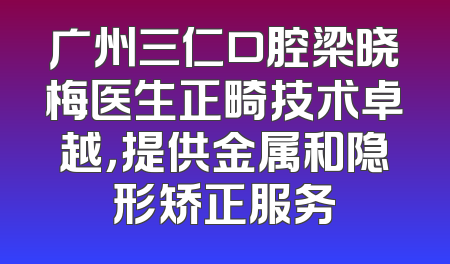 广州三仁口腔梁晓梅医生正畸技术卓越，提供金属和隐形矫正服务