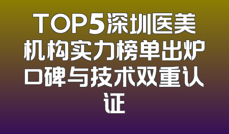 TOP5深圳医美机构实力榜单出炉口碑与技术双重认证