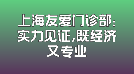 上海友爱门诊部：实力见证，既经济又专业