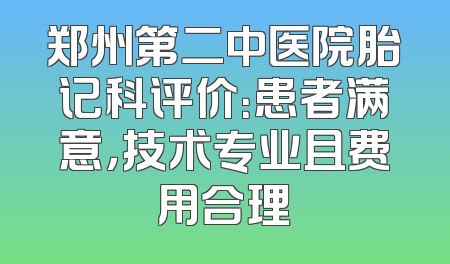 郑州第二中医院胎记科评价：患者满意，技术专业且费用合理