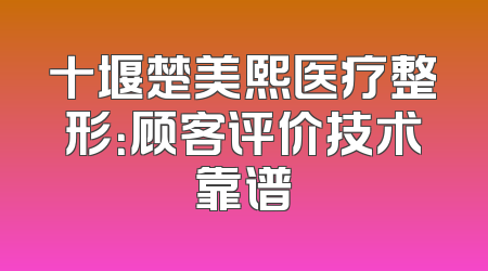 十堰楚美熙医疗整形：顾客评价技术靠谱