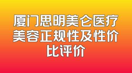 厦门思明美仑医疗美容正规性及性价比评价