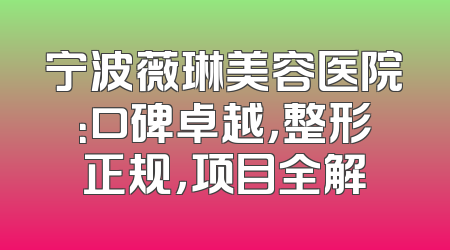 宁波薇琳美容医院：口碑卓越，整形正规，项目全解
