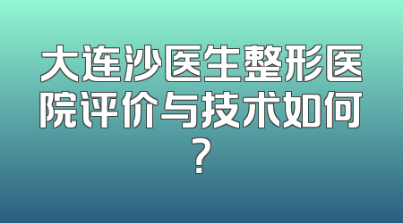 大连沙医生整形医院评价与技术如何？