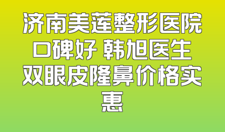 济南美莲整形医院口碑好 韩旭医生双眼皮隆鼻价格实惠