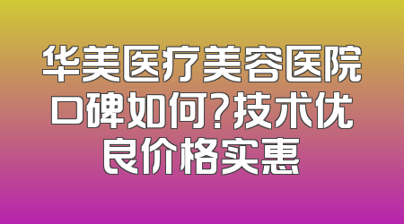 华美医疗美容医院口碑如何？技术优良价格实惠