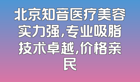 北京知音医疗美容实力强，专业吸脂技术卓越，价格亲民