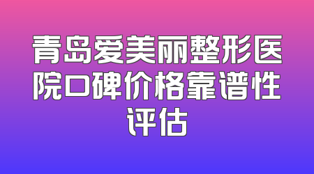 青岛爱美丽整形医院口碑价格靠谱性评估