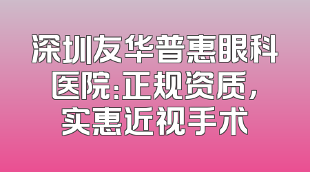 深圳友华普惠眼科医院：正规资质，实惠近视手术