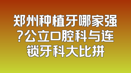 郑州种植牙哪家强？公立口腔科与连锁牙科大比拼