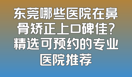 东莞哪些医院在鼻骨矫正上口碑佳？精选可预约的专业医院推荐