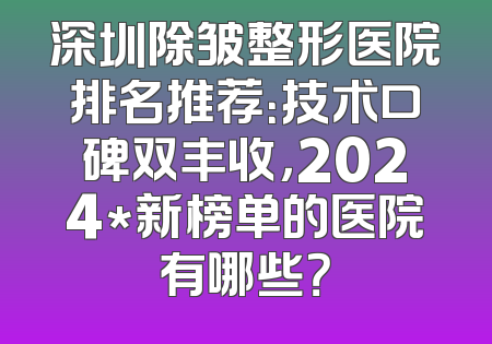 深圳除皱整形医院排名推荐：技术口碑双丰收，2024*新榜单的医院有哪些？