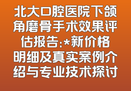 北大口腔医院下颌角磨骨手术效果评估报告：*新价格明细及真实案例介绍与专业技术探讨